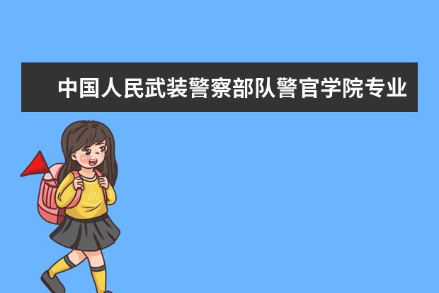 中国人民武装警察部队警官学院专业设置如何 中国人民武装警察部队警官学院重点学科名单