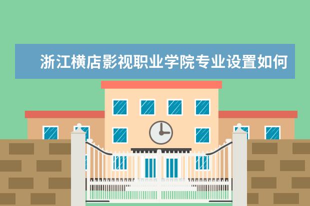 浙江横店影视职业学院专业设置如何 浙江横店影视职业学院重点学科名单