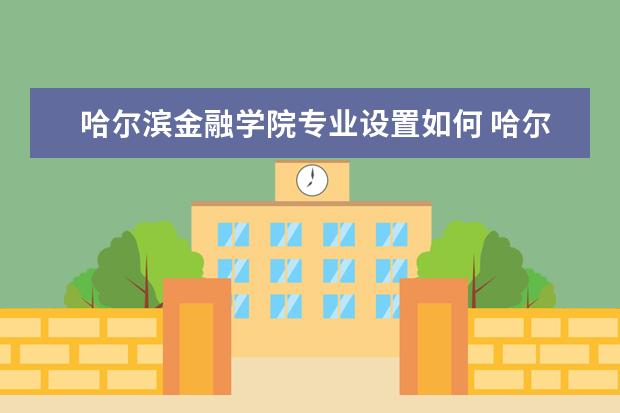 哈尔滨金融学院专业设置如何 哈尔滨金融学院重点学科名单