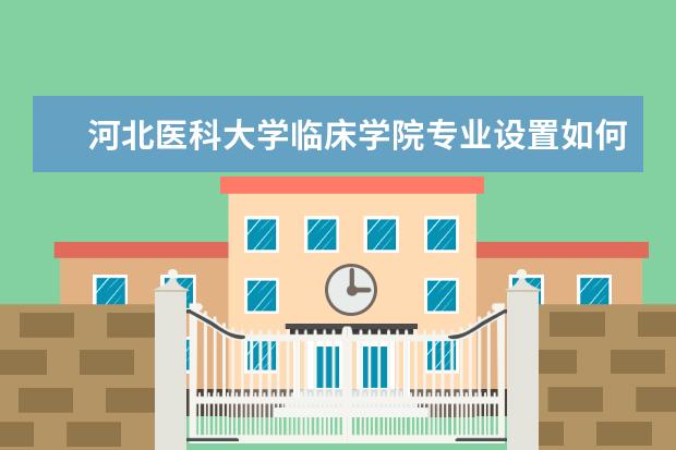 河北医科大学临床学院专业设置如何 河北医科大学临床学院重点学科名单