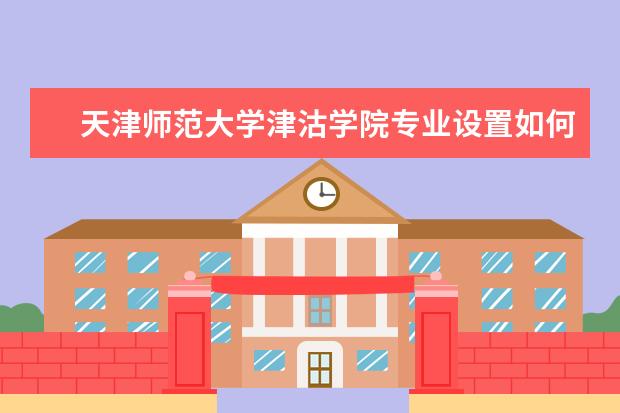 天津师范大学津沽学院专业设置如何 天津师范大学津沽学院重点学科名单