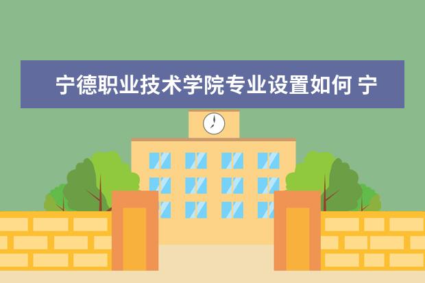 宁德职业技术学院专业设置如何 宁德职业技术学院重点学科名单