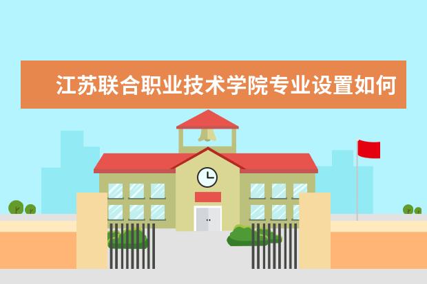江苏联合职业技术学院专业设置如何 江苏联合职业技术学院重点学科名单