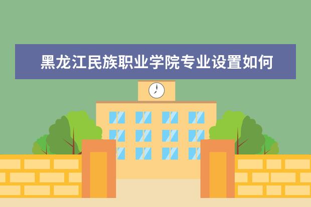 黑龙江民族职业学院专业设置如何 黑龙江民族职业学院重点学科名单
