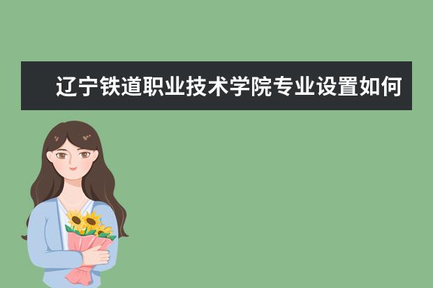 辽宁铁道职业技术学院专业设置如何 辽宁铁道职业技术学院重点学科名单