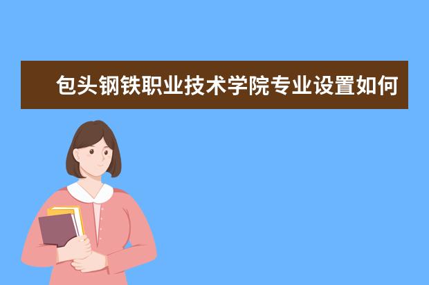 包头钢铁职业技术学院专业设置如何 包头钢铁职业技术学院重点学科名单