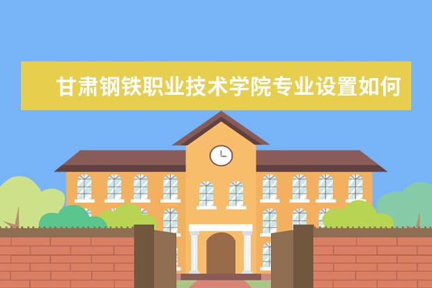 甘肃钢铁职业技术学院师资力量好不好 甘肃钢铁职业技术学院教师配备情况介绍