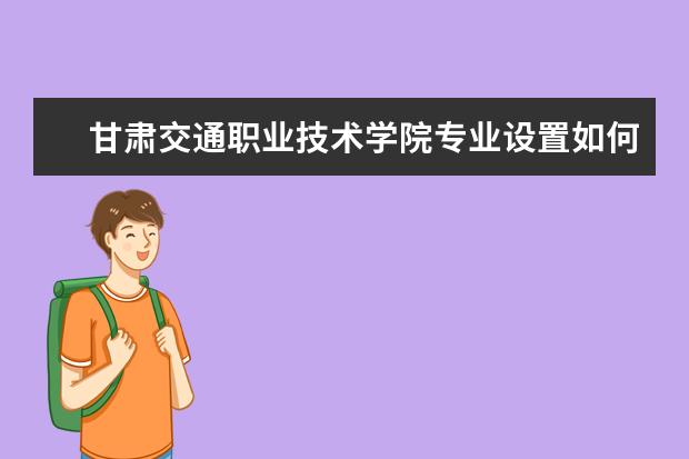 甘肃交通职业技术学院专业设置如何 甘肃交通职业技术学院重点学科名单