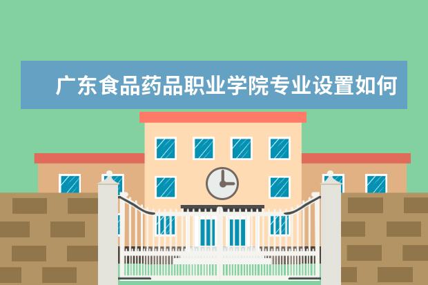 广东食品药品职业学院专业设置如何 广东食品药品职业学院重点学科名单