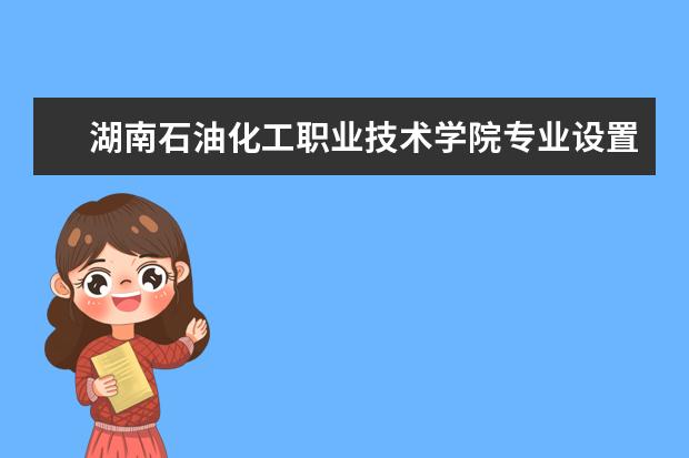 湖南石油化工职业技术学院专业设置如何 湖南石油化工职业技术学院重点学科名单