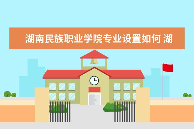湖南民族职业学院专业设置如何 湖南民族职业学院重点学科名单