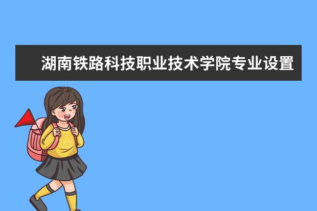 湖南铁路科技职业技术学院专业设置如何 湖南铁路科技职业技术学院重点学科名单