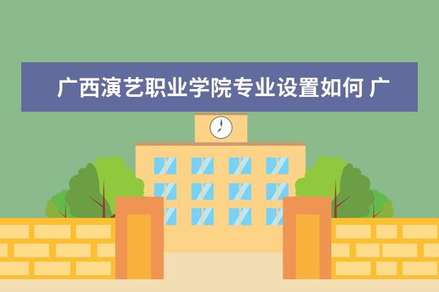 广西演艺职业学院专业设置如何 广西演艺职业学院重点学科名单