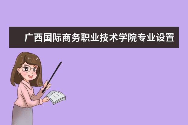 广西国际商务职业技术学院有哪些院系 广西国际商务职业技术学院院系分布情况