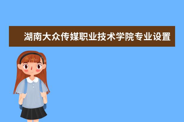 湖南大众传媒职业技术学院专业设置如何 湖南大众传媒职业技术学院重点学科名单