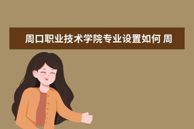 周口职业技术学院专业设置如何 周口职业技术学院重点学科名单