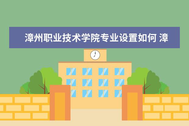 漳州职业技术学院专业设置如何 漳州职业技术学院重点学科名单