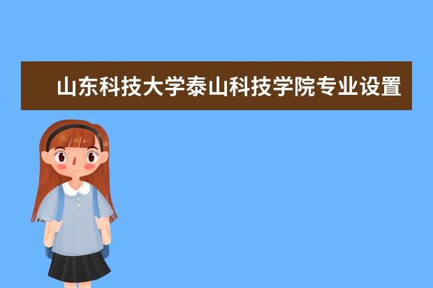 山东科技大学泰山科技学院专业设置如何 山东科技大学泰山科技学院重点学科名单