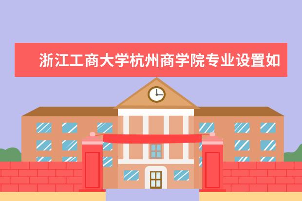 浙江工商大学杭州商学院专业设置如何 浙江工商大学杭州商学院重点学科名单