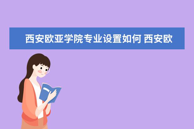 西安欧亚学院专业设置如何 西安欧亚学院重点学科名单