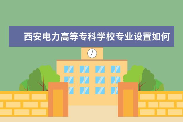 西安电力高等专科学校专业设置如何 西安电力高等专科学校重点学科名单