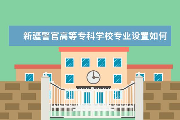 新疆警官高等专科学校师资力量好不好 新疆警官高等专科学校教师配备情况介绍