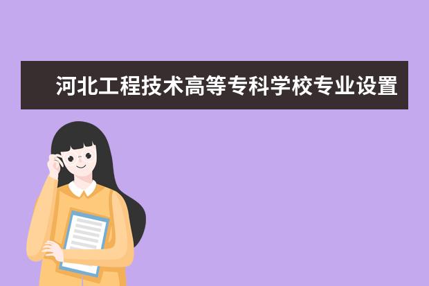 河北工程技术高等专科学校专业设置如何 河北工程技术高等专科学校重点学科名单