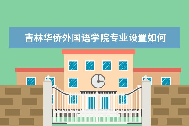 吉林华侨外国语学院师资力量好不好 吉林华侨外国语学院教师配备情况介绍