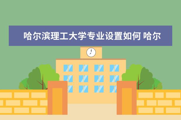 哈尔滨理工大学专业设置如何 哈尔滨理工大学重点学科名单