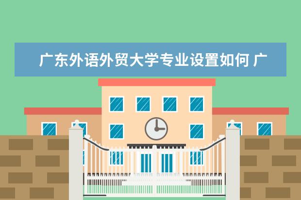 广东外语外贸大学专业设置如何 广东外语外贸大学重点学科名单