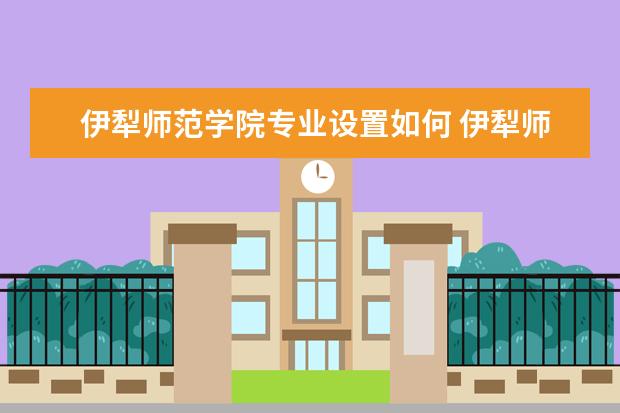 伊犁师范学院专业设置如何 伊犁师范学院重点学科名单