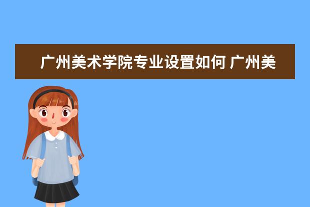 广州美术学院专业设置如何 广州美术学院重点学科名单