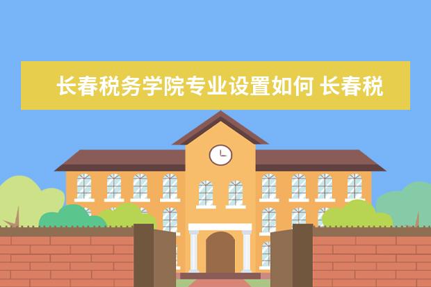 长春税务学院有哪些院系 长春税务学院院系分布情况