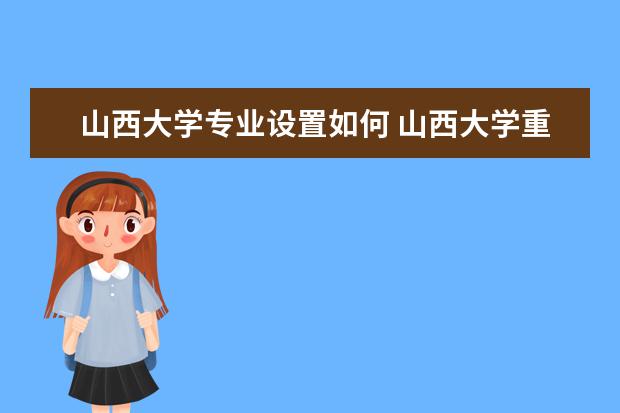 山西大学专业设置如何 山西大学重点学科名单