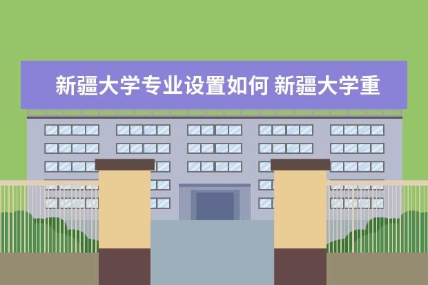 新疆大学专业设置如何 新疆大学重点学科名单