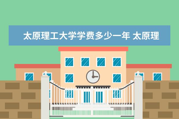 太原理工大学学费多少一年 太原理工大学收费高吗