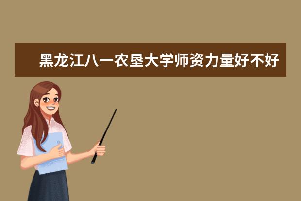 黑龙江八一农垦大学师资力量好不好 黑龙江八一农垦大学教师配备情况介绍