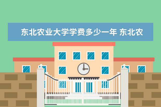 东北农业大学学费多少一年 东北农业大学收费高吗