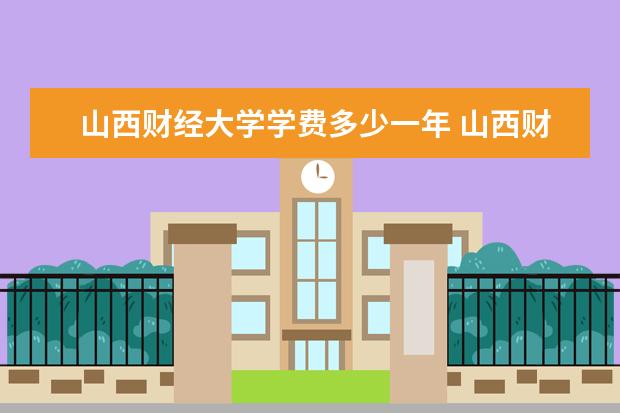 山西财经大学学费多少一年 山西财经大学收费高吗