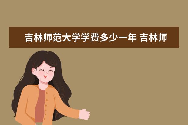 吉林师范大学学费多少一年 吉林师范大学收费高吗