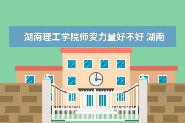 湖南理工学院师资力量好不好 湖南理工学院教师配备情况介绍
