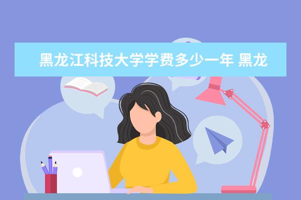 黑龙江科技大学学费多少一年 黑龙江科技大学收费高吗