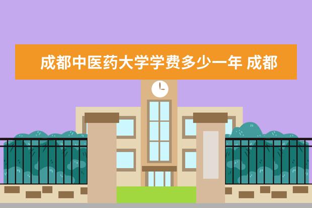 成都中医药大学学费多少一年 成都中医药大学收费高吗