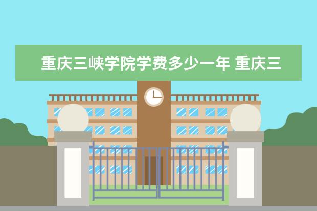 重庆三峡学院学费多少一年 重庆三峡学院收费高吗