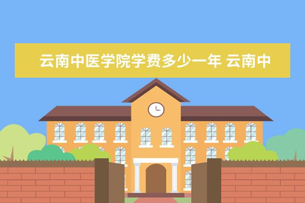 云南中医学院学费多少一年 云南中医学院收费高吗