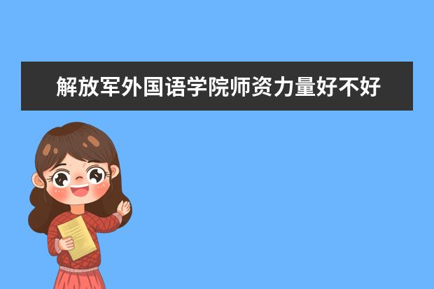 解放军外国语学院师资力量好不好 解放军外国语学院教师配备情况介绍