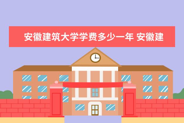 安徽建筑大学学费多少一年 安徽建筑大学收费高吗