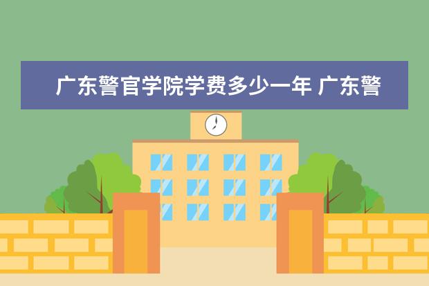 广东警官学院学费多少一年 广东警官学院收费高吗