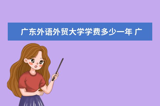 广东外语外贸大学学费多少一年 广东外语外贸大学收费高吗