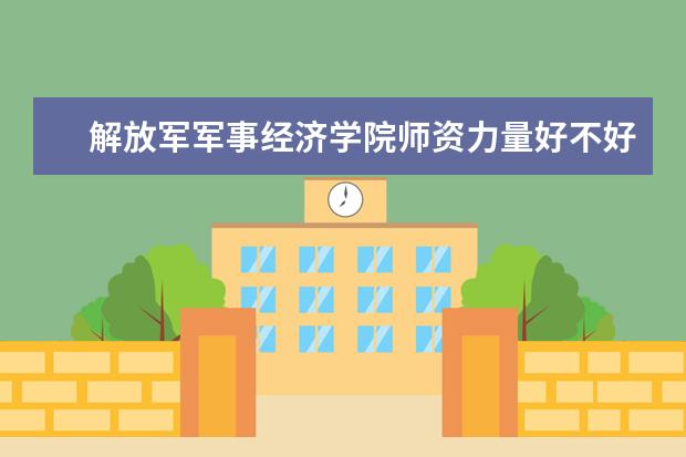 解放军军事经济学院师资力量好不好 解放军军事经济学院教师配备情况介绍
